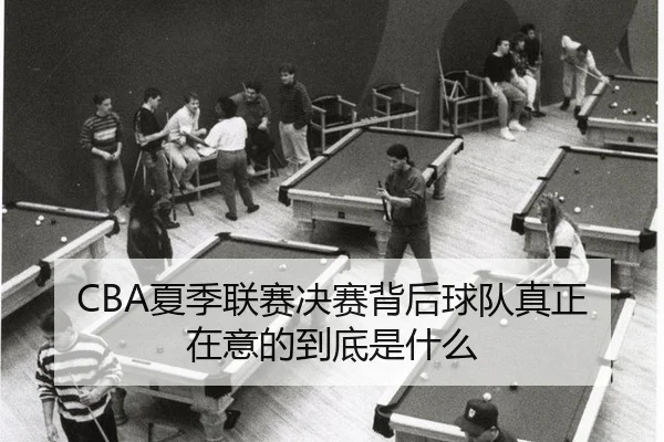 CBA夏季联赛决赛背后球队真正在意的到底是什么
